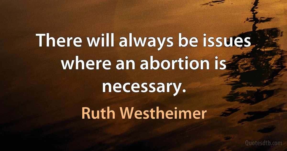 There will always be issues where an abortion is necessary. (Ruth Westheimer)