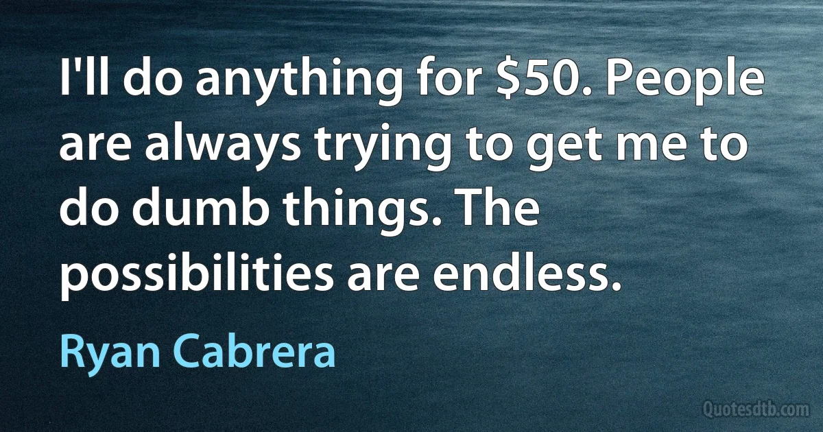 I'll do anything for $50. People are always trying to get me to do dumb things. The possibilities are endless. (Ryan Cabrera)