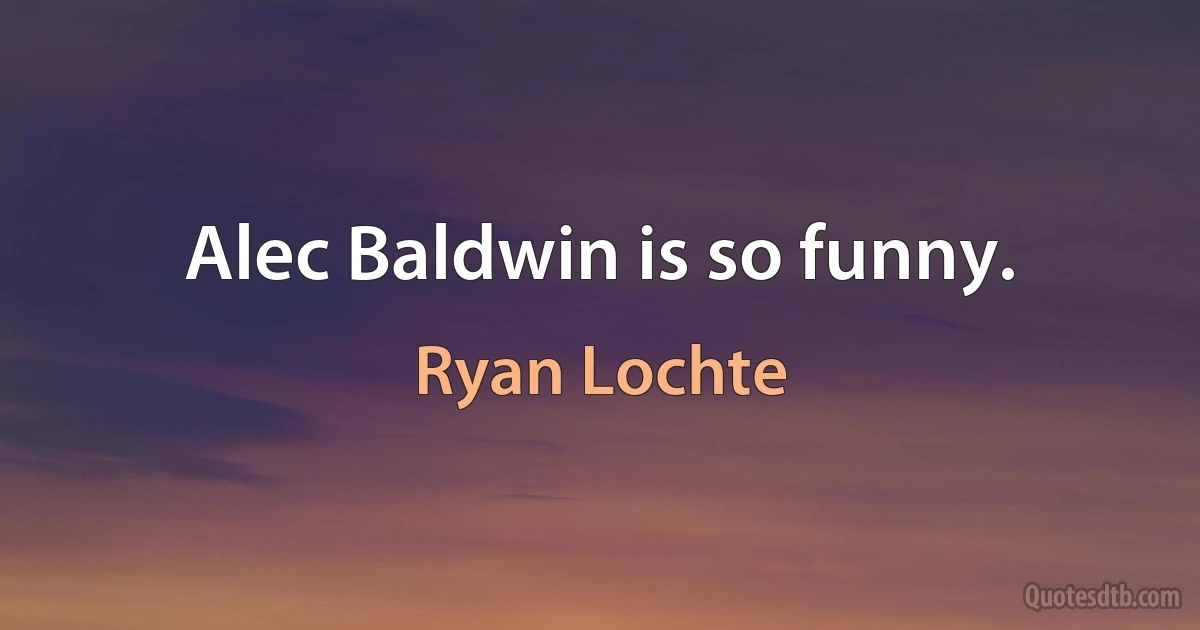 Alec Baldwin is so funny. (Ryan Lochte)