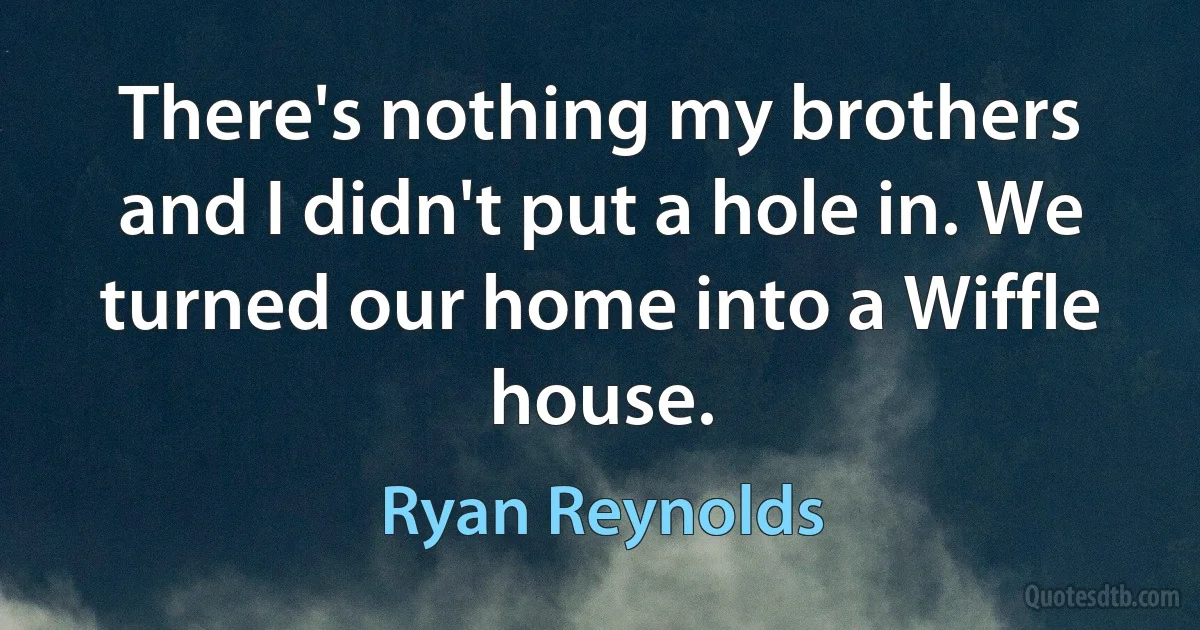 There's nothing my brothers and I didn't put a hole in. We turned our home into a Wiffle house. (Ryan Reynolds)