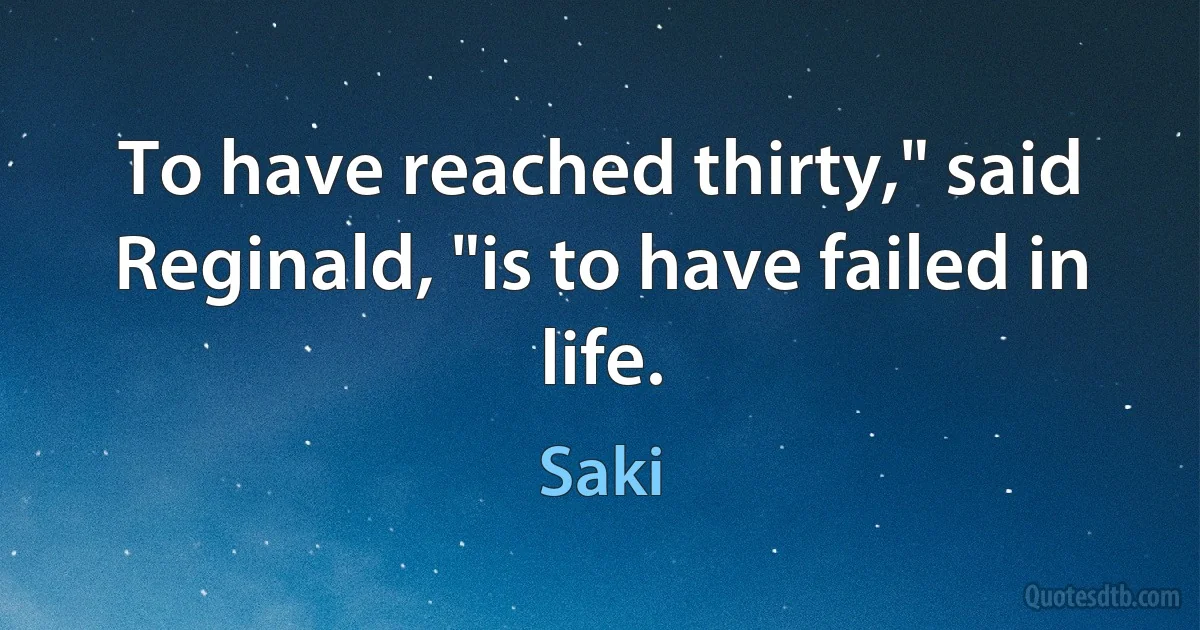 To have reached thirty," said Reginald, "is to have failed in life. (Saki)