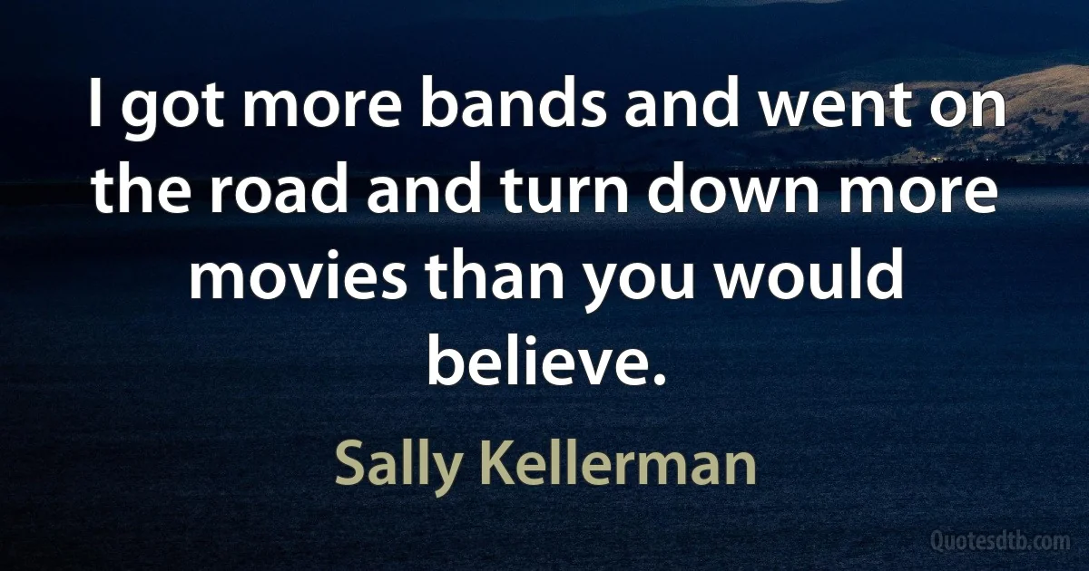 I got more bands and went on the road and turn down more movies than you would believe. (Sally Kellerman)