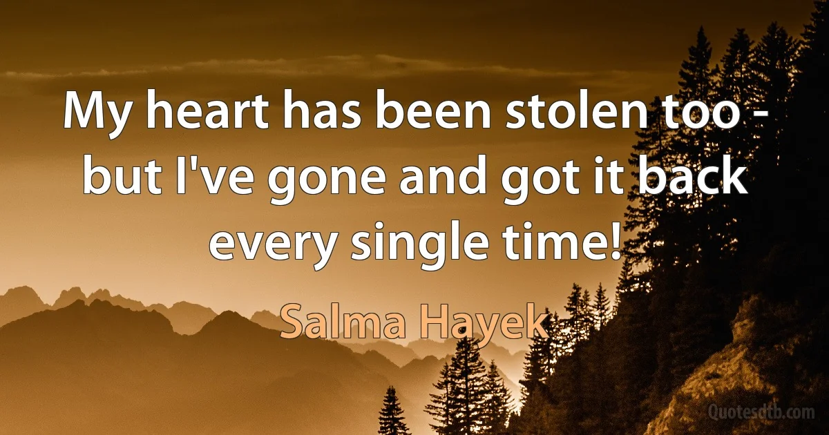 My heart has been stolen too - but I've gone and got it back every single time! (Salma Hayek)