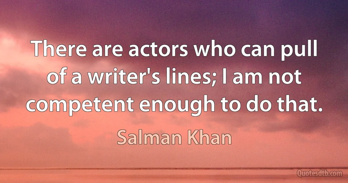 There are actors who can pull of a writer's lines; I am not competent enough to do that. (Salman Khan)