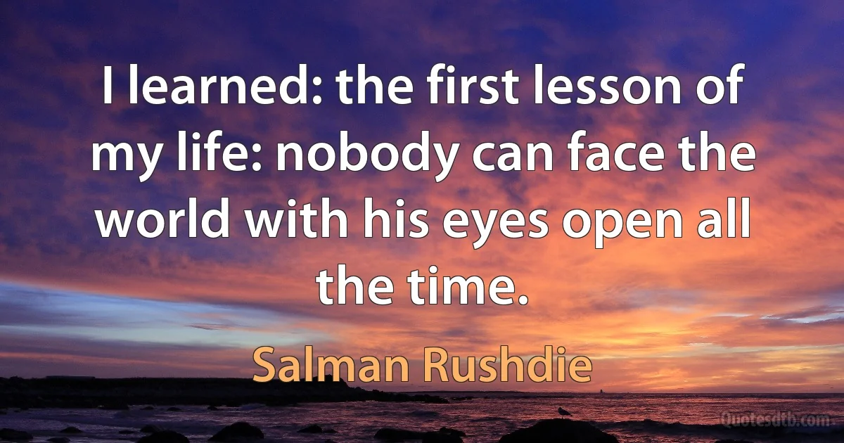 I learned: the first lesson of my life: nobody can face the world with his eyes open all the time. (Salman Rushdie)