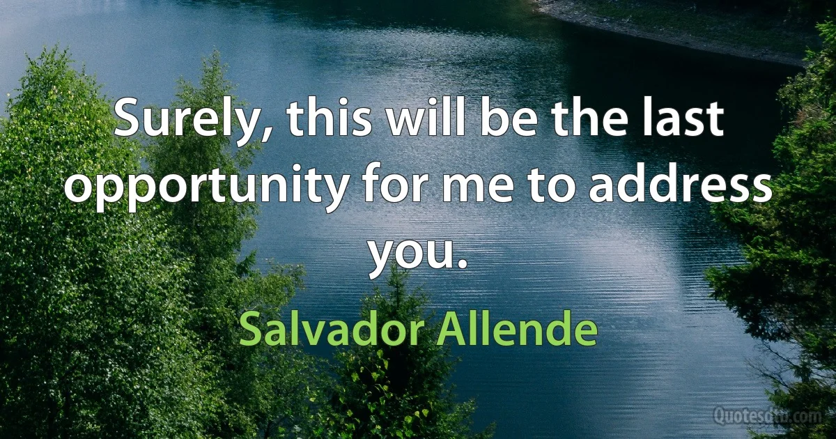 Surely, this will be the last opportunity for me to address you. (Salvador Allende)