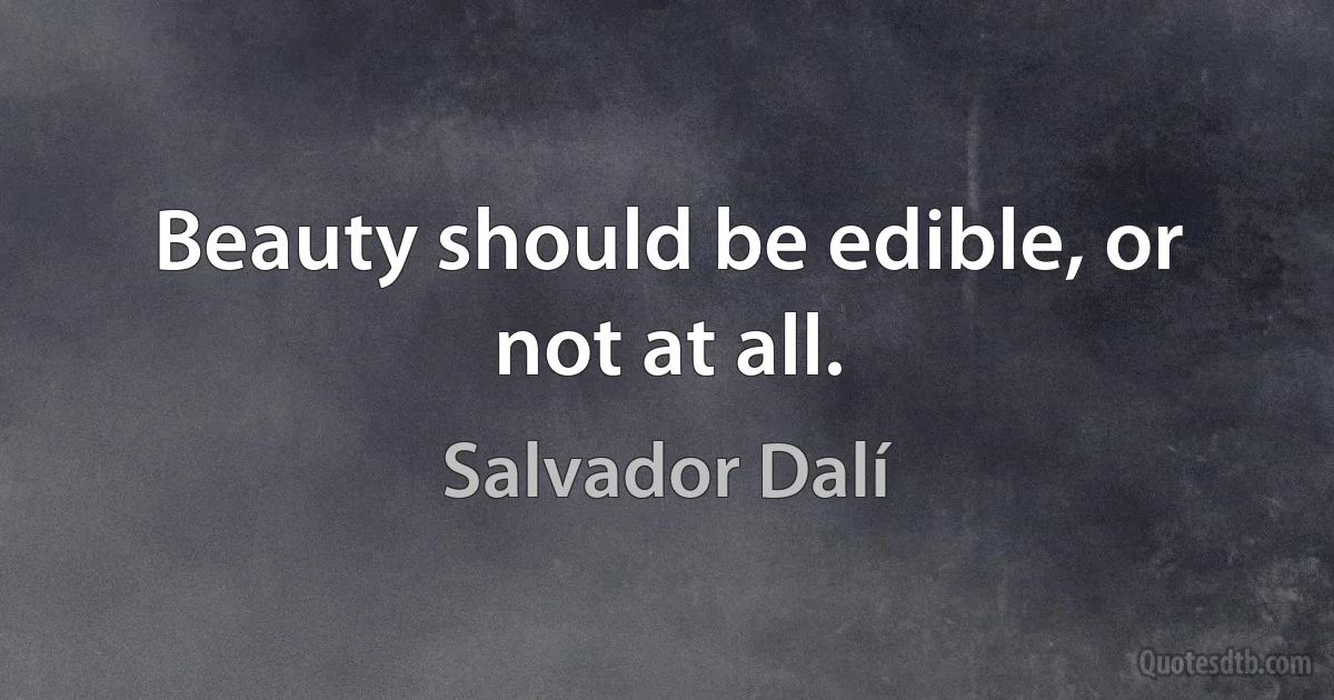 Beauty should be edible, or not at all. (Salvador Dalí)