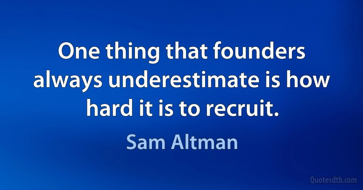 One thing that founders always underestimate is how hard it is to recruit. (Sam Altman)