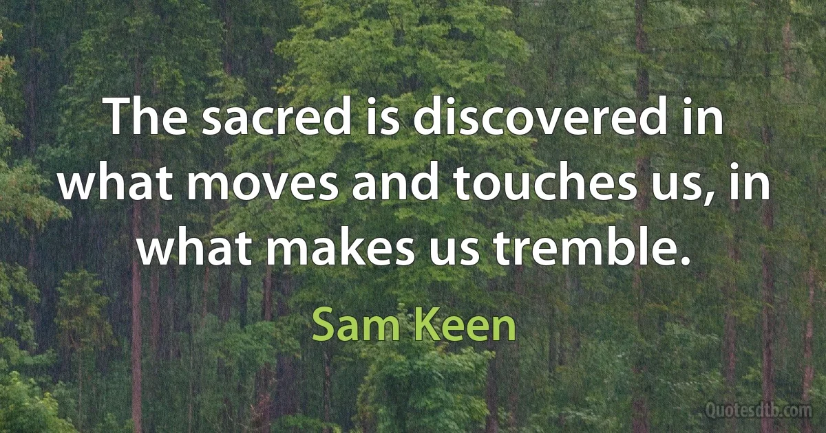 The sacred is discovered in what moves and touches us, in what makes us tremble. (Sam Keen)