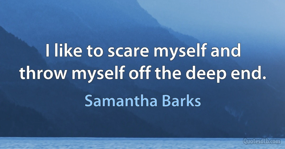 I like to scare myself and throw myself off the deep end. (Samantha Barks)