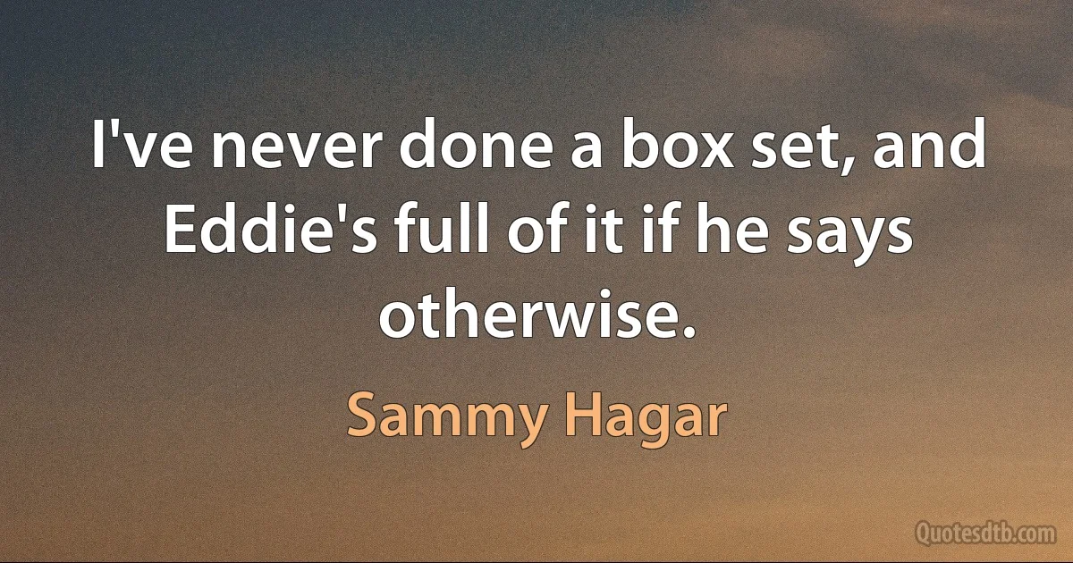 I've never done a box set, and Eddie's full of it if he says otherwise. (Sammy Hagar)