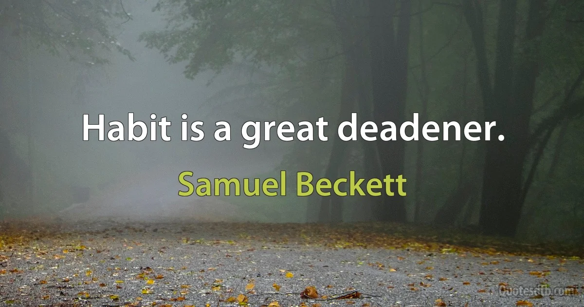 Habit is a great deadener. (Samuel Beckett)