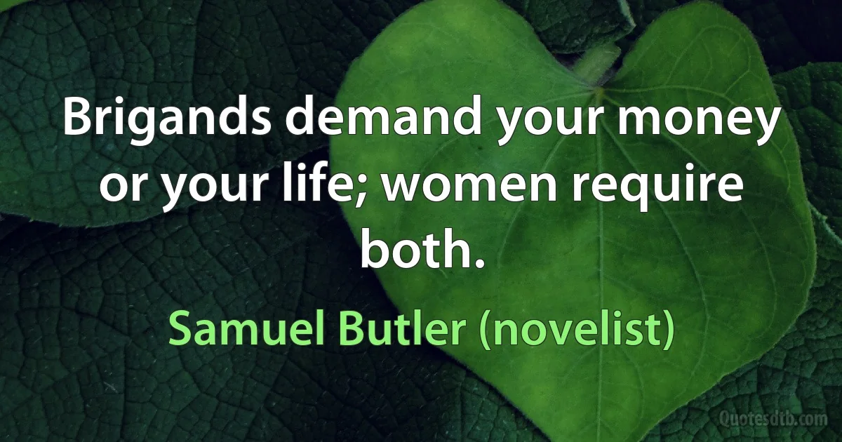 Brigands demand your money or your life; women require both. (Samuel Butler (novelist))