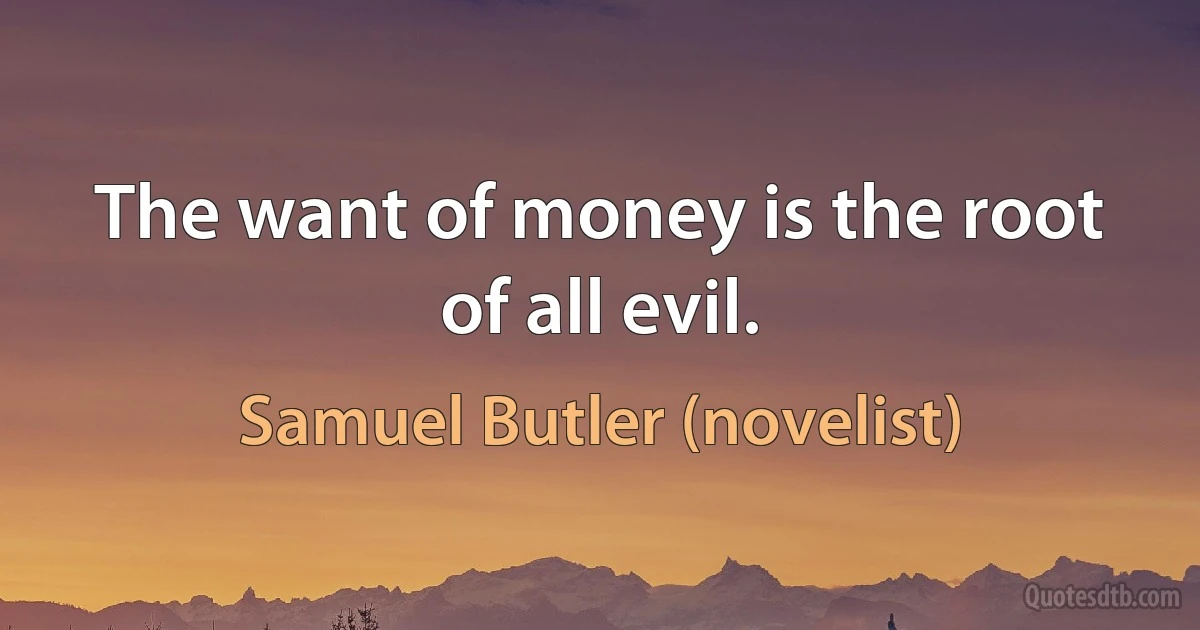 The want of money is the root of all evil. (Samuel Butler (novelist))