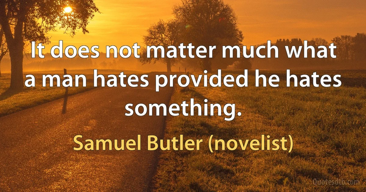 It does not matter much what a man hates provided he hates something. (Samuel Butler (novelist))