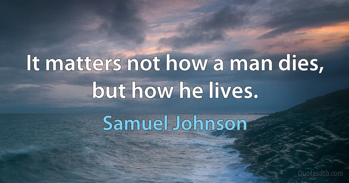 It matters not how a man dies, but how he lives. (Samuel Johnson)