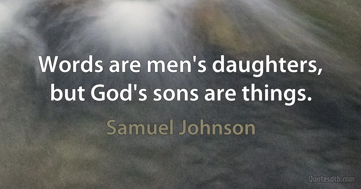 Words are men's daughters, but God's sons are things. (Samuel Johnson)