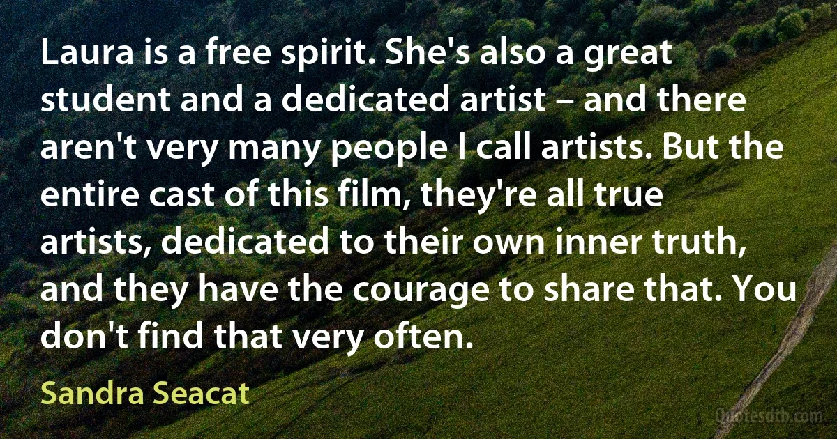 Laura is a free spirit. She's also a great student and a dedicated artist – and there aren't very many people I call artists. But the entire cast of this film, they're all true artists, dedicated to their own inner truth, and they have the courage to share that. You don't find that very often. (Sandra Seacat)