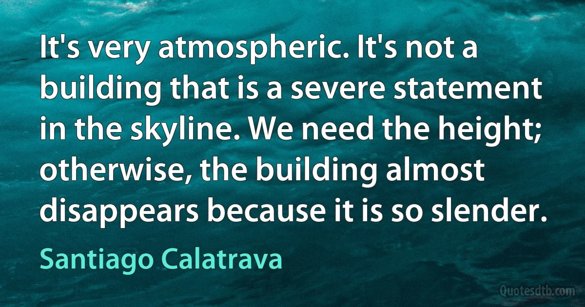 It's very atmospheric. It's not a building that is a severe statement in the skyline. We need the height; otherwise, the building almost disappears because it is so slender. (Santiago Calatrava)