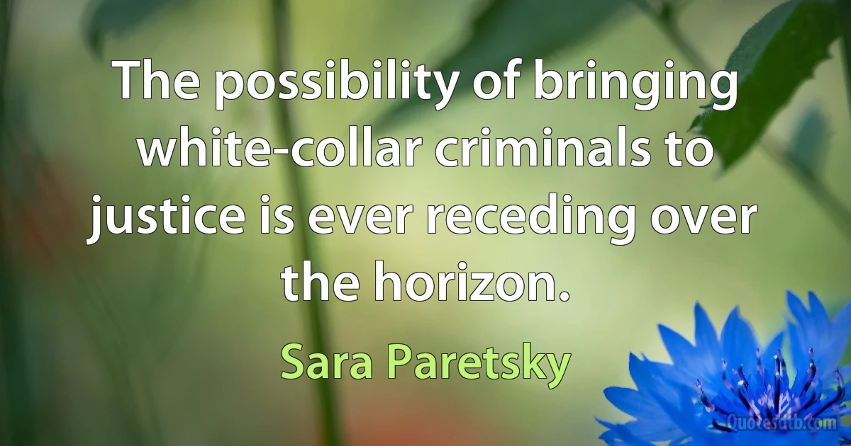 The possibility of bringing white-collar criminals to justice is ever receding over the horizon. (Sara Paretsky)