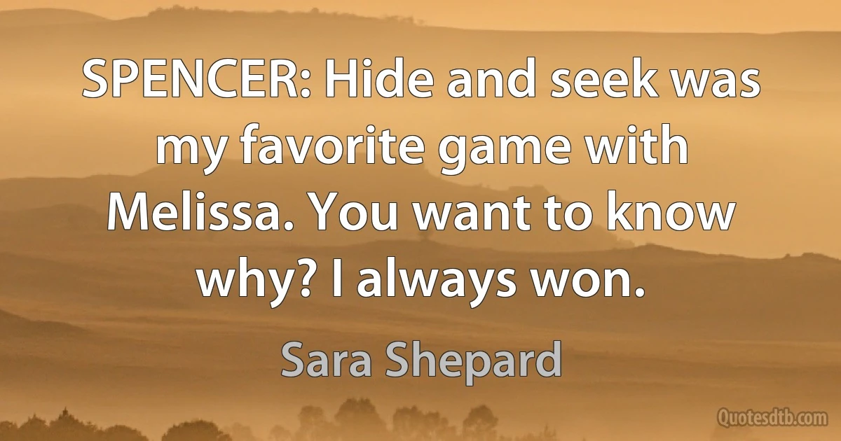 SPENCER: Hide and seek was my favorite game with Melissa. You want to know why? I always won. (Sara Shepard)