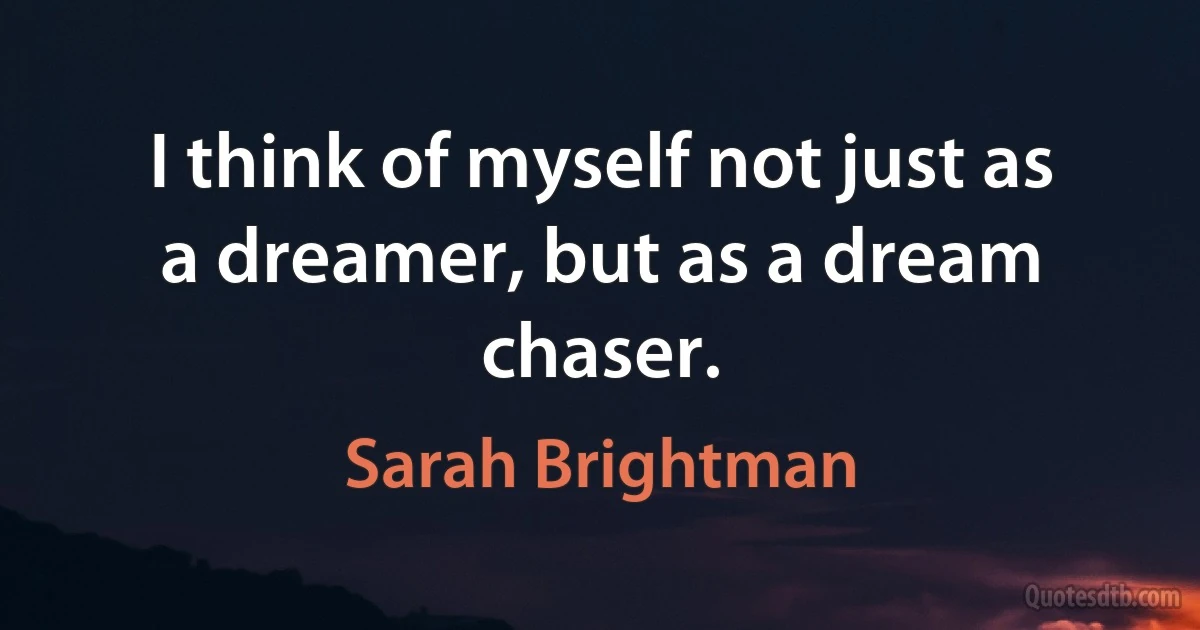 I think of myself not just as a dreamer, but as a dream chaser. (Sarah Brightman)