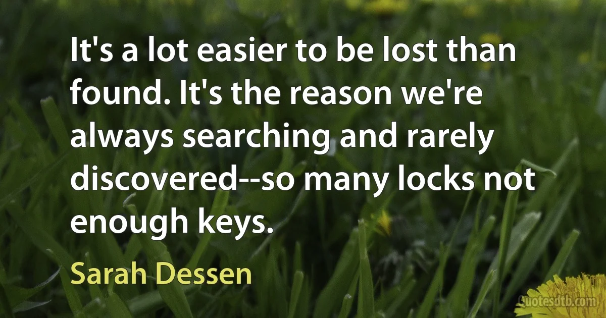 It's a lot easier to be lost than found. It's the reason we're always searching and rarely discovered--so many locks not enough keys. (Sarah Dessen)