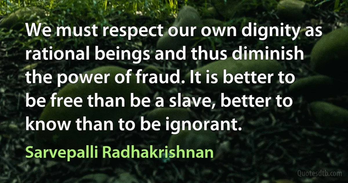 We must respect our own dignity as rational beings and thus diminish the power of fraud. It is better to be free than be a slave, better to know than to be ignorant. (Sarvepalli Radhakrishnan)