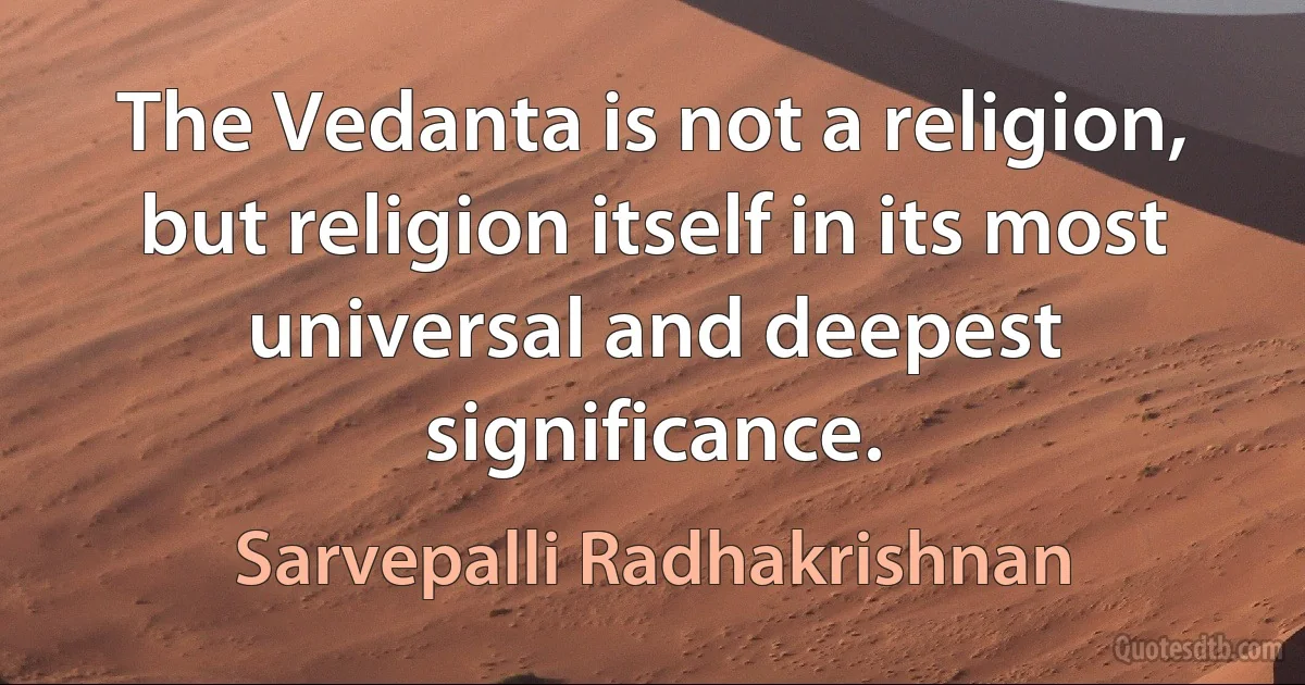 The Vedanta is not a religion, but religion itself in its most universal and deepest significance. (Sarvepalli Radhakrishnan)