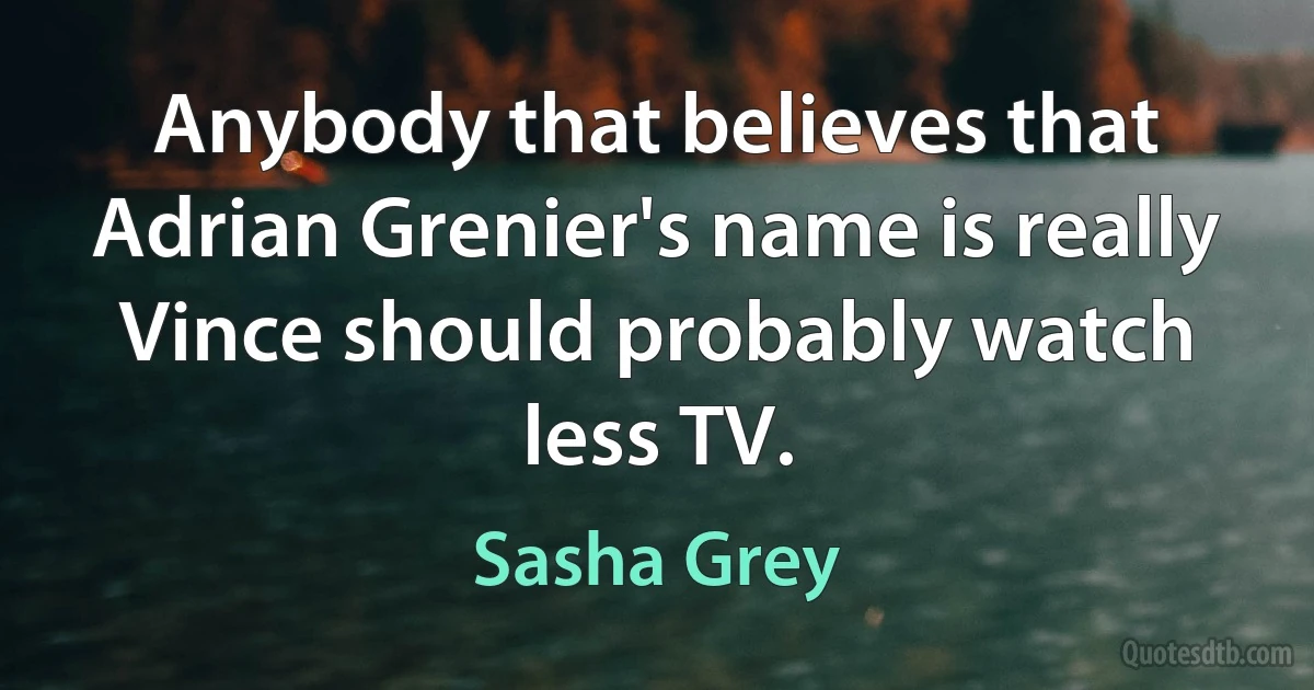 Anybody that believes that Adrian Grenier's name is really Vince should probably watch less TV. (Sasha Grey)