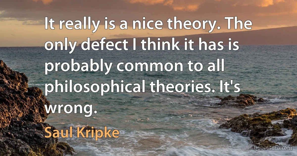 It really is a nice theory. The only defect I think it has is probably common to all philosophical theories. It's wrong. (Saul Kripke)