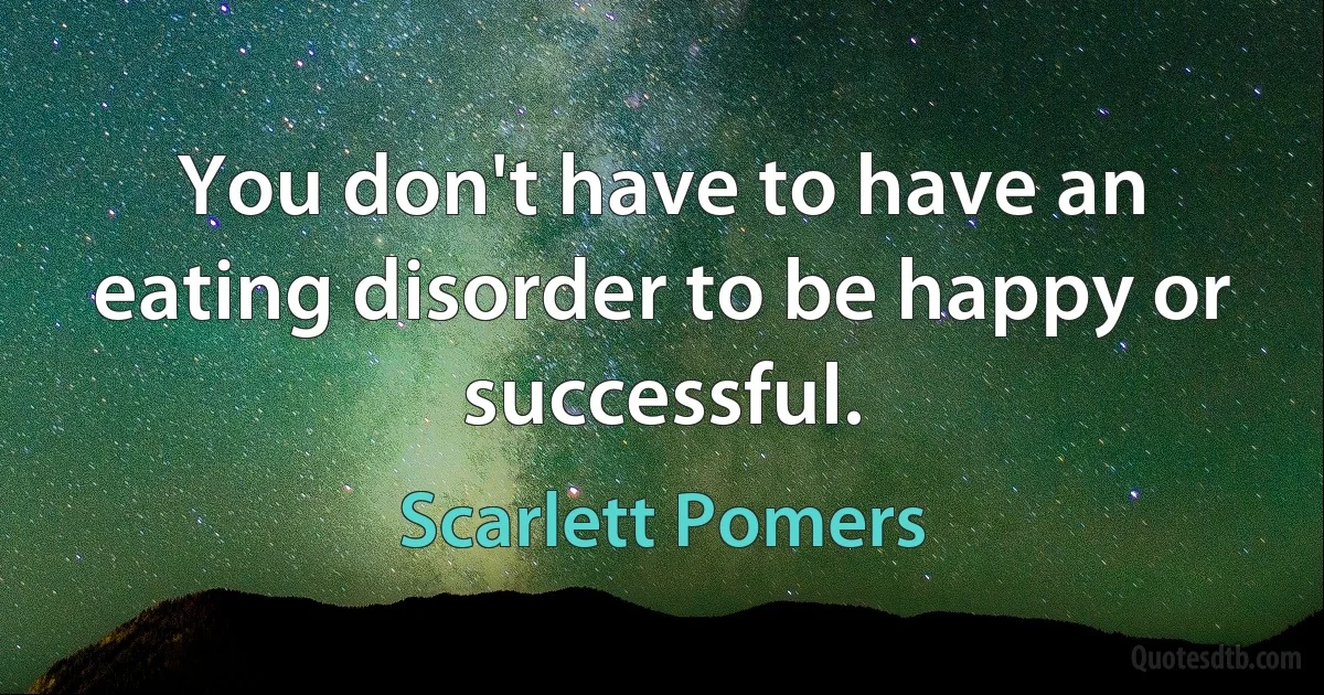 You don't have to have an eating disorder to be happy or successful. (Scarlett Pomers)