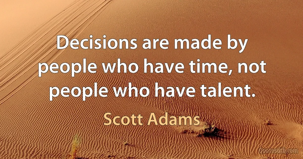 Decisions are made by people who have time, not people who have talent. (Scott Adams)