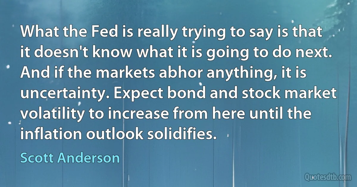 What the Fed is really trying to say is that it doesn't know what it is going to do next. And if the markets abhor anything, it is uncertainty. Expect bond and stock market volatility to increase from here until the inflation outlook solidifies. (Scott Anderson)