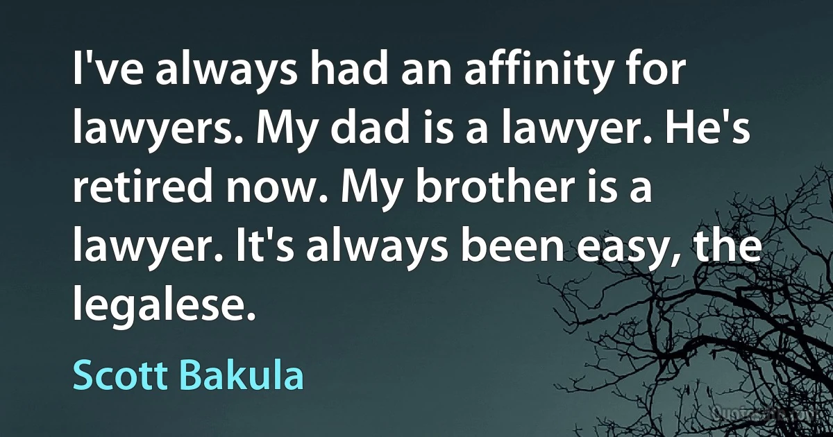 I've always had an affinity for lawyers. My dad is a lawyer. He's retired now. My brother is a lawyer. It's always been easy, the legalese. (Scott Bakula)