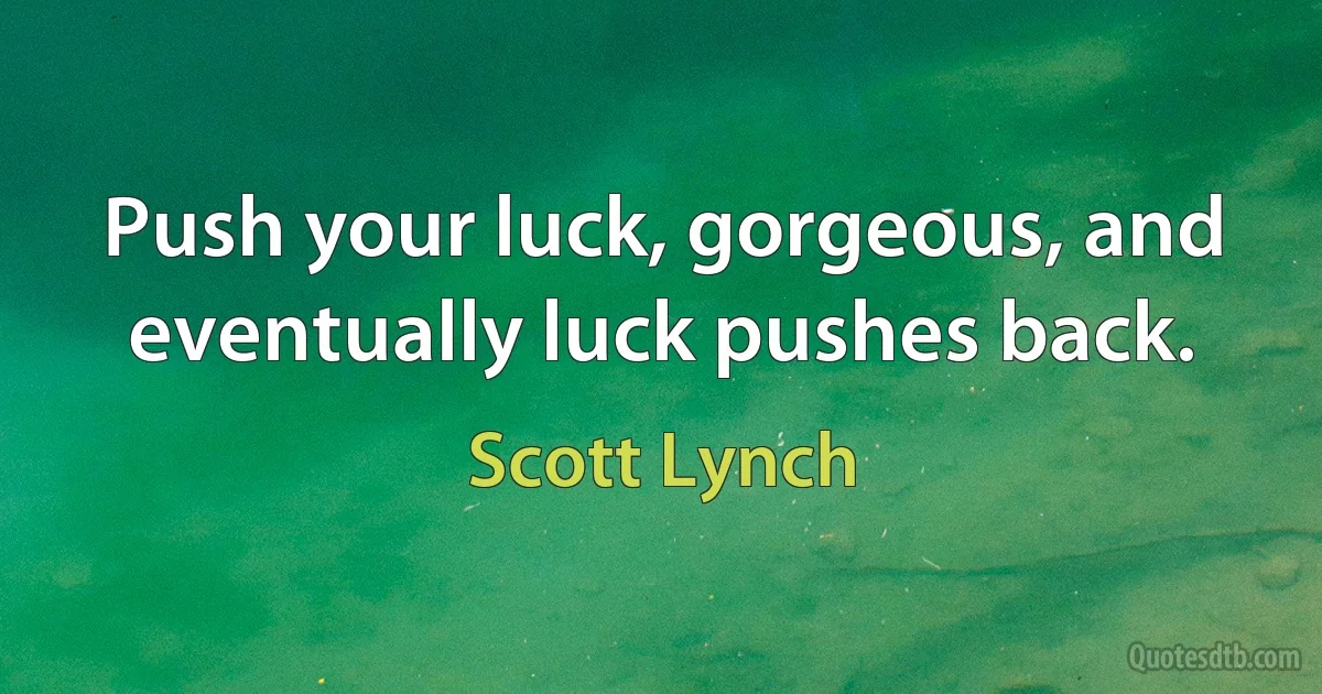 Push your luck, gorgeous, and eventually luck pushes back. (Scott Lynch)