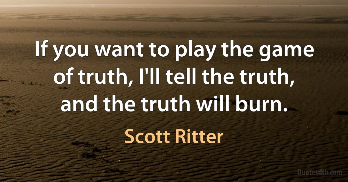 If you want to play the game of truth, I'll tell the truth, and the truth will burn. (Scott Ritter)