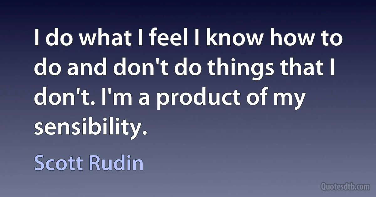 I do what I feel I know how to do and don't do things that I don't. I'm a product of my sensibility. (Scott Rudin)