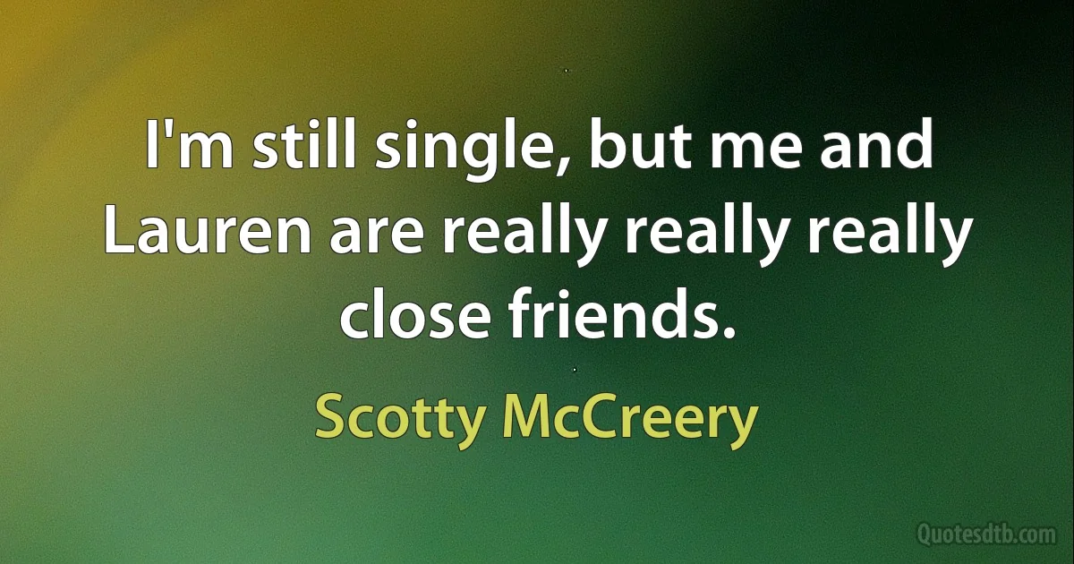 I'm still single, but me and Lauren are really really really close friends. (Scotty McCreery)