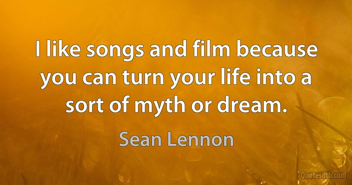 I like songs and film because you can turn your life into a sort of myth or dream. (Sean Lennon)