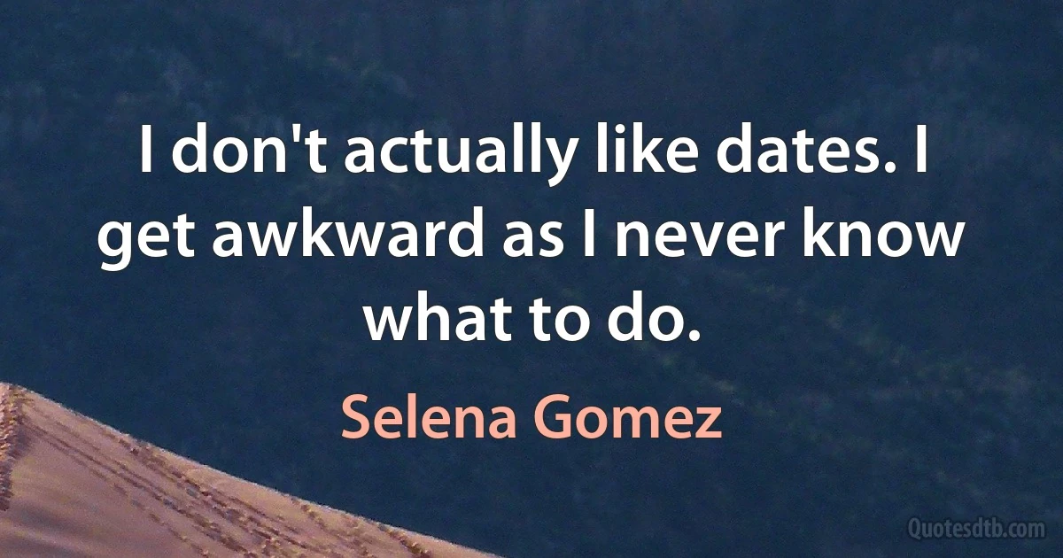 I don't actually like dates. I get awkward as I never know what to do. (Selena Gomez)