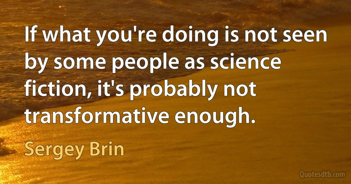 If what you're doing is not seen by some people as science fiction, it's probably not transformative enough. (Sergey Brin)