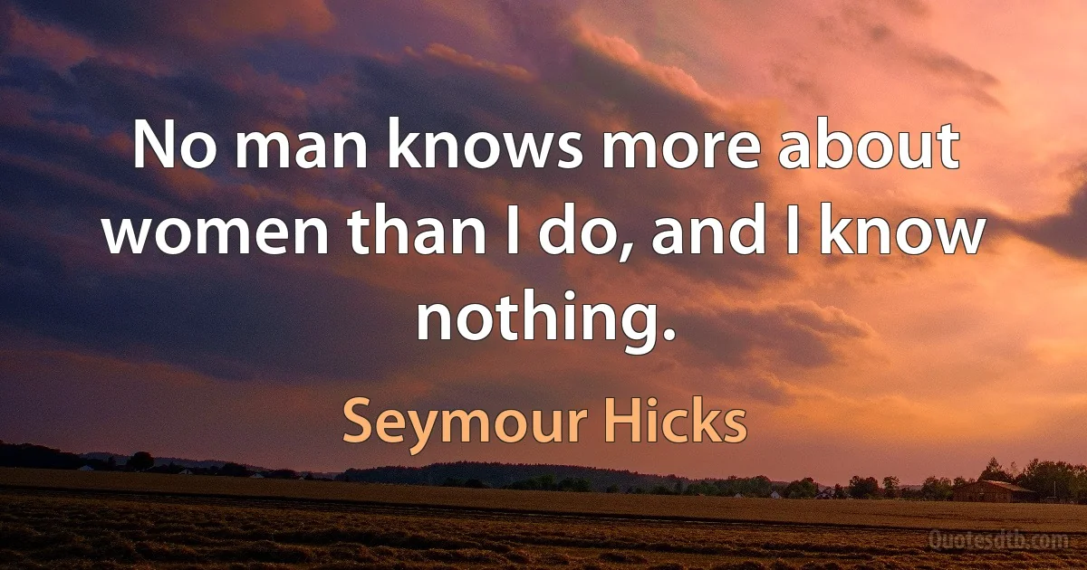 No man knows more about women than I do, and I know nothing. (Seymour Hicks)