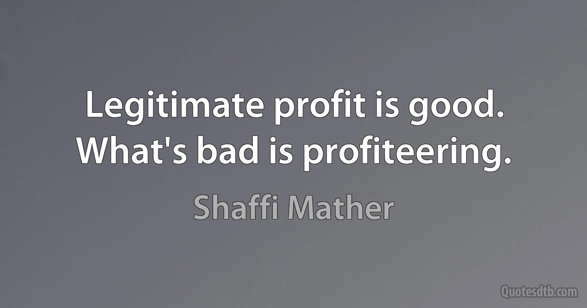 Legitimate profit is good. What's bad is profiteering. (Shaffi Mather)