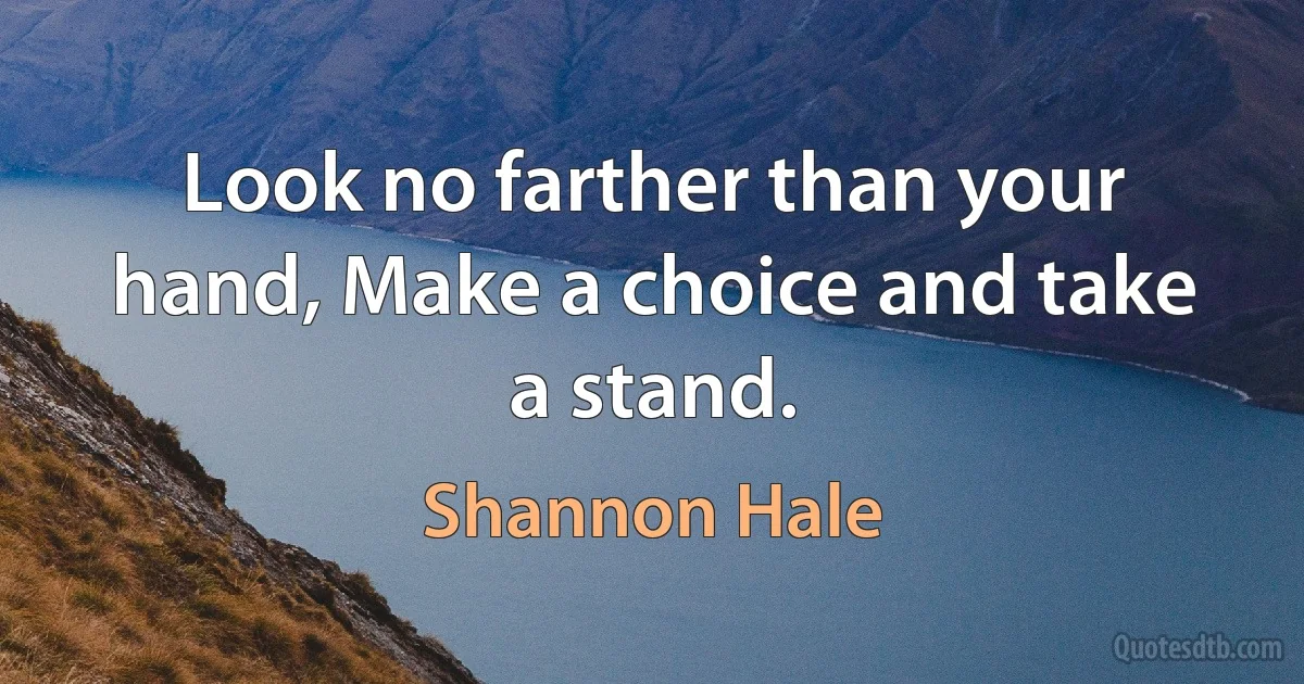 Look no farther than your hand, Make a choice and take a stand. (Shannon Hale)