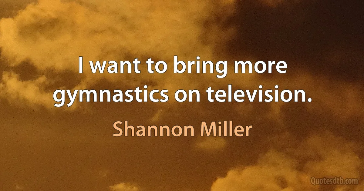 I want to bring more gymnastics on television. (Shannon Miller)