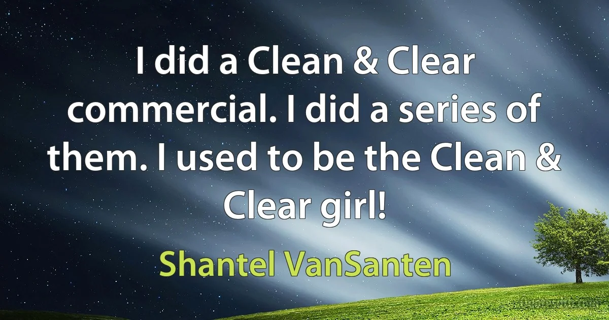 I did a Clean & Clear commercial. I did a series of them. I used to be the Clean & Clear girl! (Shantel VanSanten)