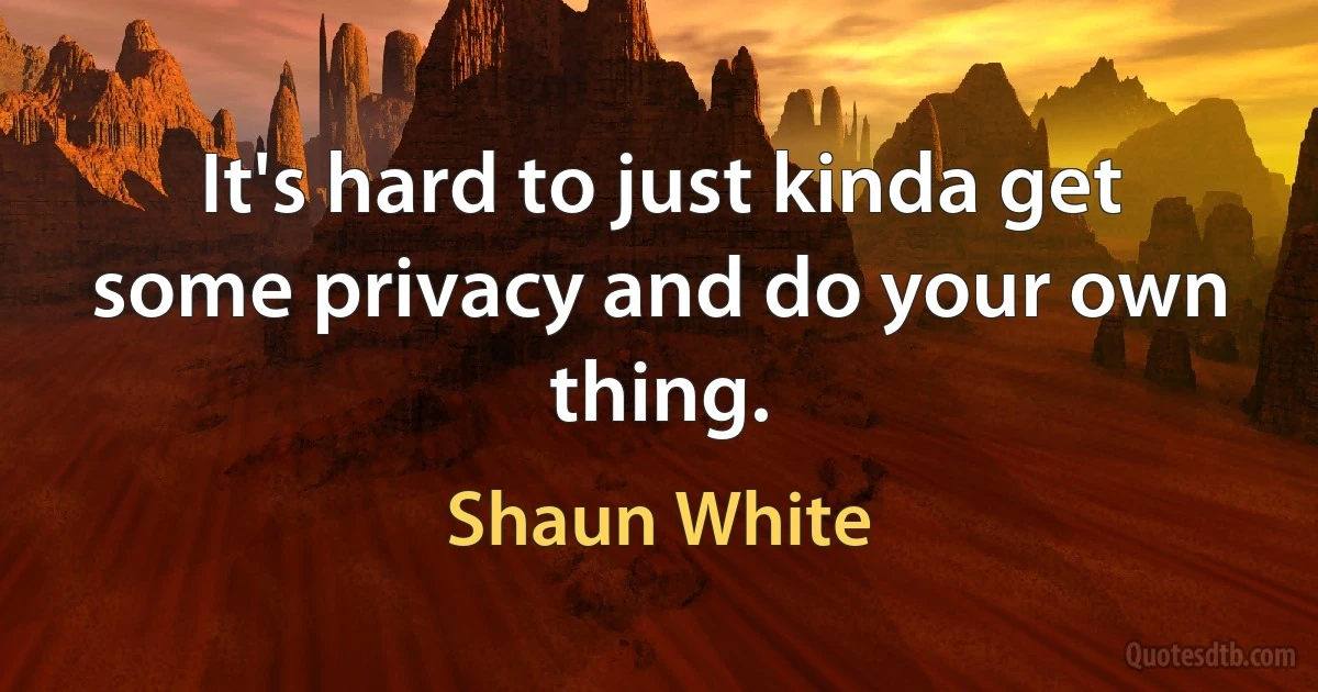 It's hard to just kinda get some privacy and do your own thing. (Shaun White)