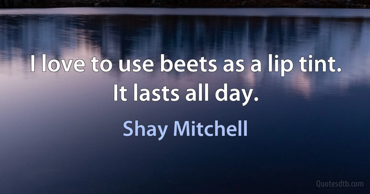 I love to use beets as a lip tint. It lasts all day. (Shay Mitchell)