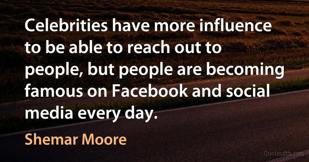 Celebrities have more influence to be able to reach out to people, but people are becoming famous on Facebook and social media every day. (Shemar Moore)